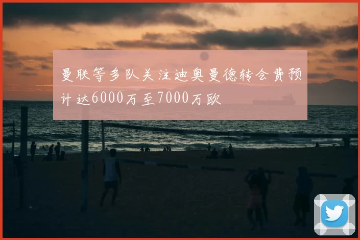 曼联等多队关注迪奥曼德转会费预计达6000万至7000万欧