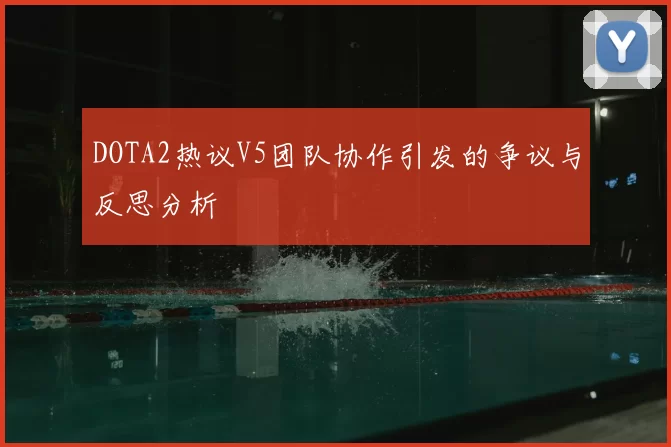 DOTA2热议V5团队协作引发的争议与反思分析