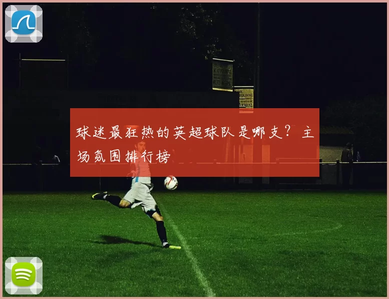 球迷最狂热的英超球队是哪支？主场氛围排行榜