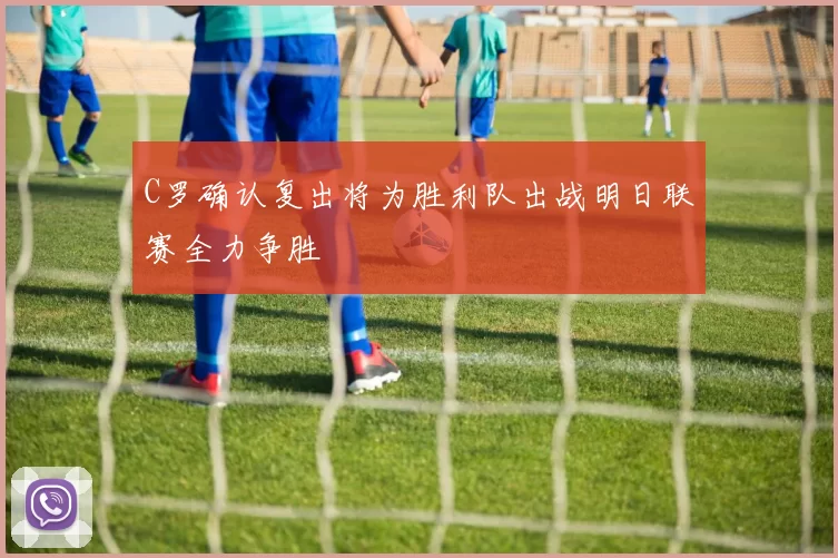 C罗确认复出将为胜利队出战明日联赛全力争胜