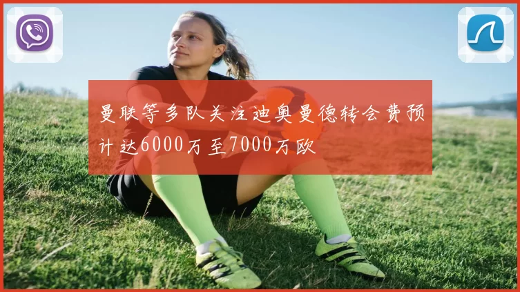 曼联等多队关注迪奥曼德转会费预计达6000万至7000万欧