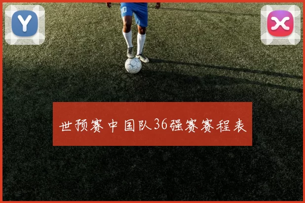 世预赛中国队36强赛赛程表