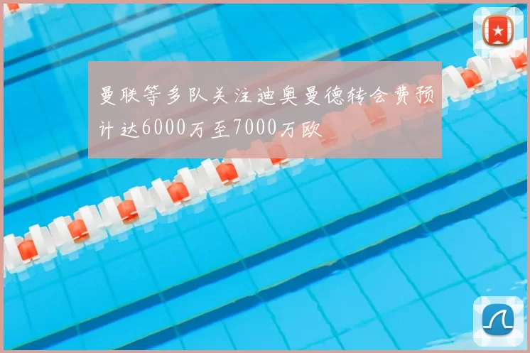 曼联等多队关注迪奥曼德转会费预计达6000万至7000万欧