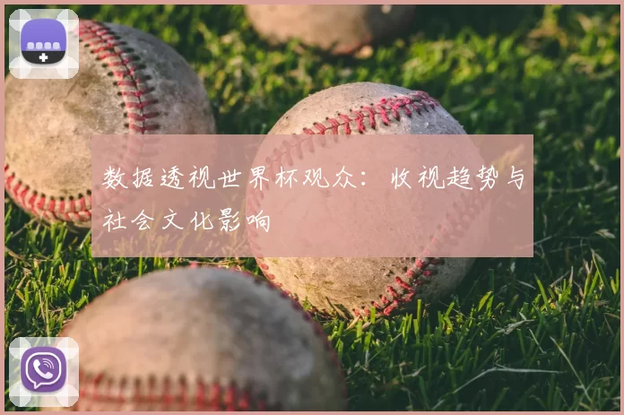 数据透视世界杯观众：收视趋势与社会文化影响