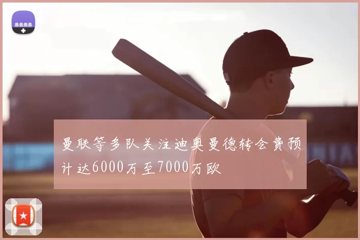 曼联等多队关注迪奥曼德转会费预计达6000万至7000万欧
