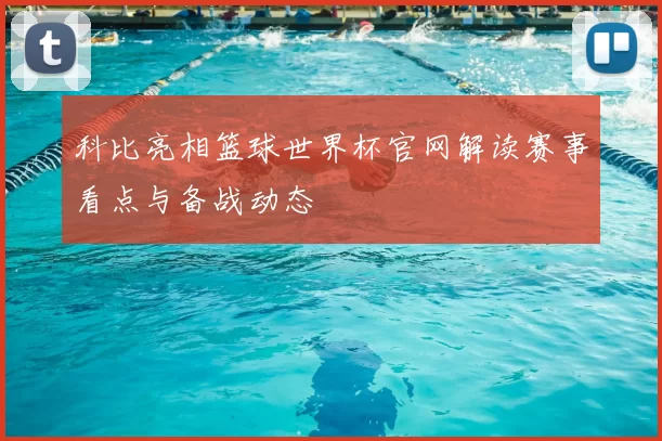 科比亮相篮球世界杯官网解读赛事看点与备战动态