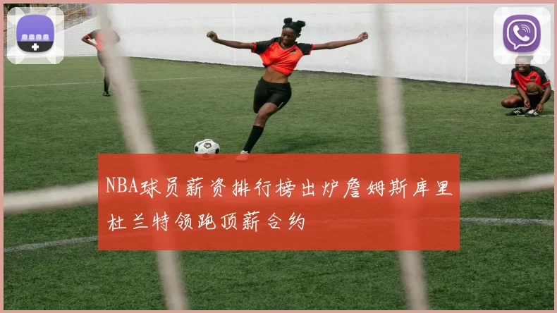 NBA球员薪资排行榜出炉詹姆斯库里杜兰特领跑顶薪合约