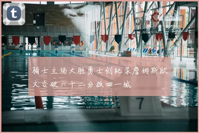 骑士主场大胜勇士创纪录詹姆斯欧文合砍六十二分扳回一城