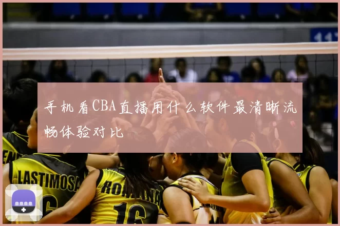 手机看CBA直播用什么软件最清晰流畅体验对比