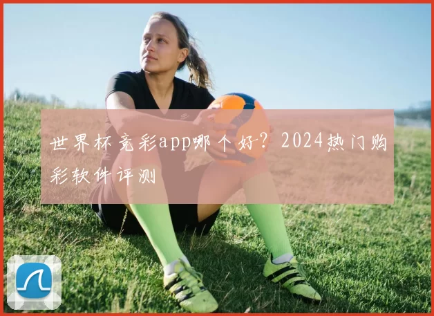 世界杯竞彩app哪个好?2024热门购彩软件评测
