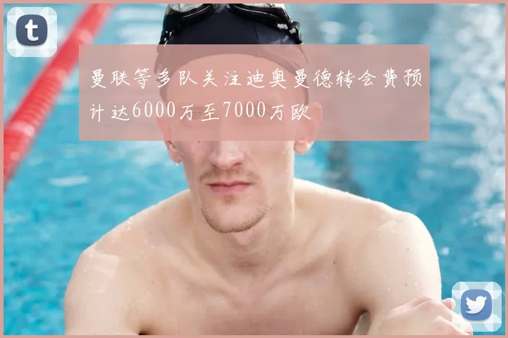 曼联等多队关注迪奥曼德转会费预计达6000万至7000万欧