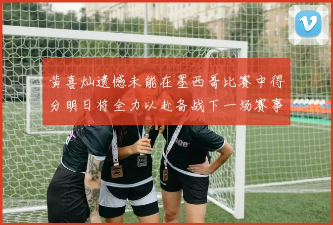 黄喜灿遗憾未能在墨西哥比赛中得分明日将全力以赴备战下一场赛事