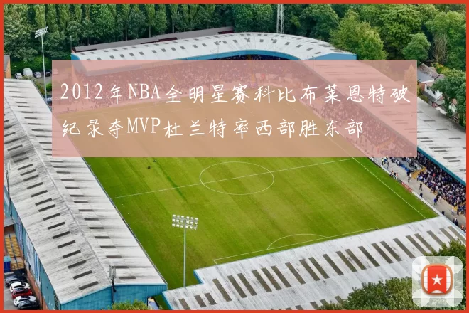 2012年NBA全明星赛科比布莱恩特破纪录夺MVP杜兰特率西部胜东部