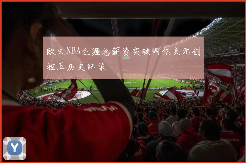 欧文NBA生涯总薪资突破两亿美元创控卫历史纪录