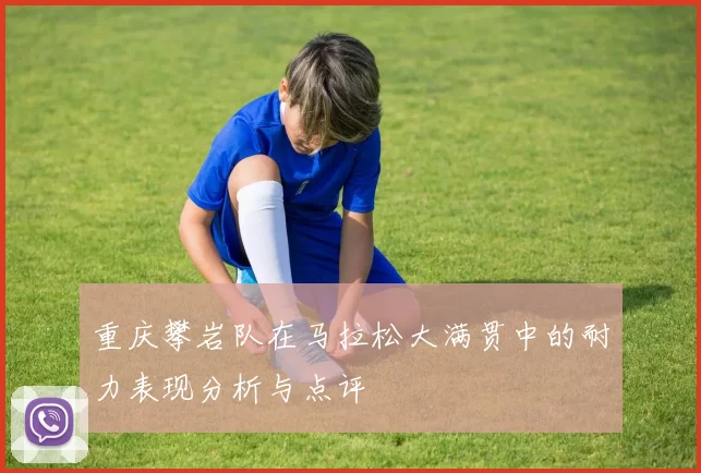 重庆攀岩队在马拉松大满贯中的耐力表现分析与点评