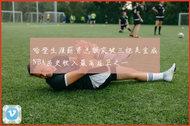 哈登生涯薪资总额突破三亿美金成NBA历史收入最高后卫之一