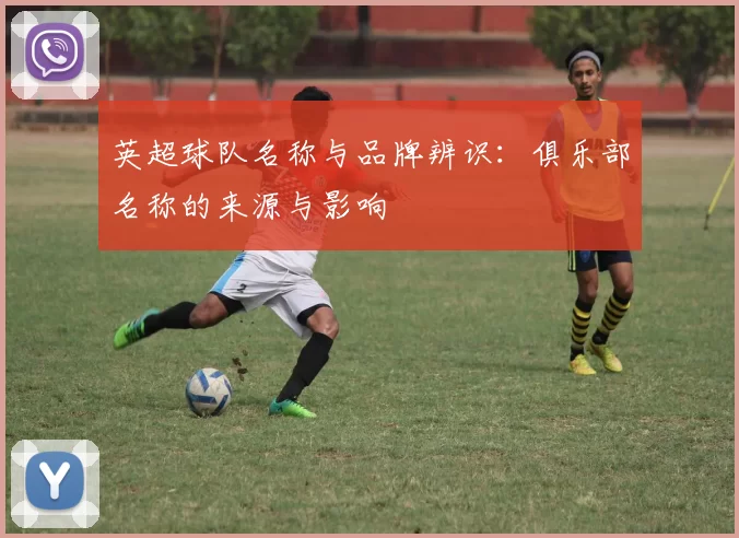 英超球队名称与品牌辨识:俱乐部名称的来源与影响