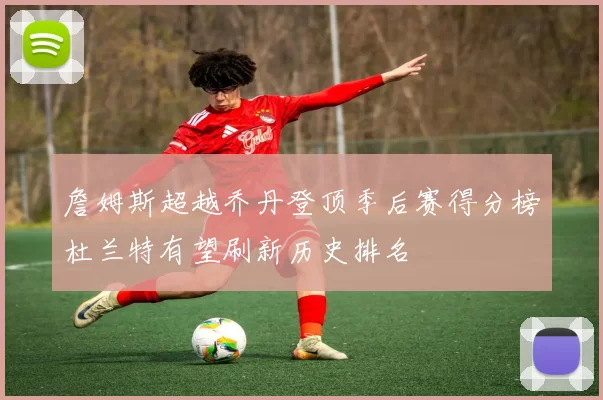 詹姆斯超越乔丹登顶季后赛得分榜杜兰特有望刷新历史排名