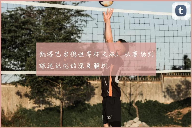 凯塔巴尔德世界杯之旅:从赛场到球迷记忆的深度解析