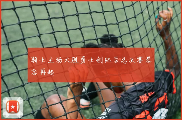 骑士主场大胜勇士创纪录总决赛悬念再起
