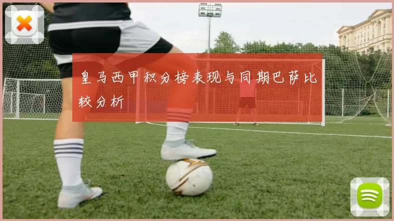 皇马西甲积分榜表现与同期巴萨比较分析
