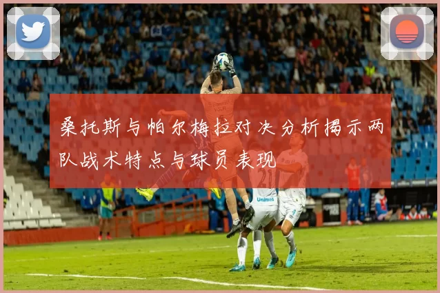 桑托斯与帕尔梅拉对决分析揭示两队战术特点与球员表现