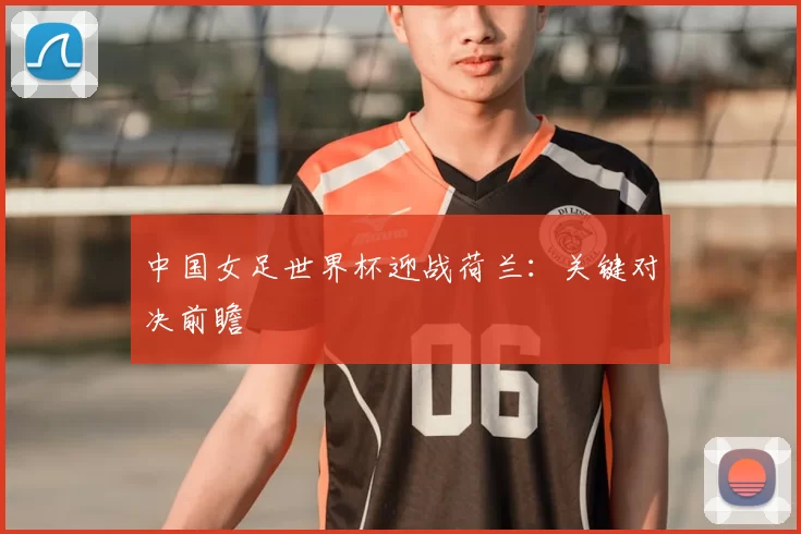中国女足世界杯迎战荷兰:关键对决前瞻