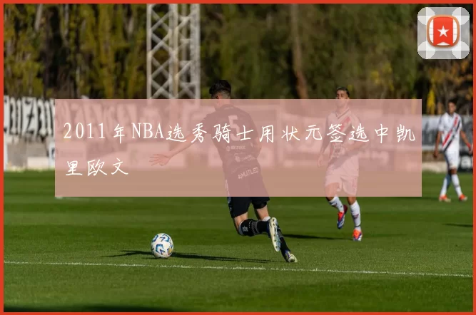2011年NBA选秀骑士用状元签选中凯里欧文