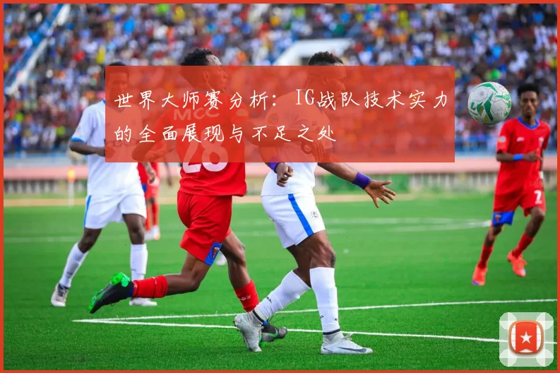 世界大师赛分析：IG战队技术实力的全面展现与不足之处