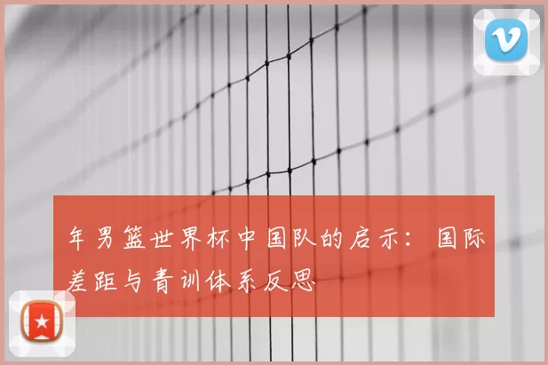 年男篮世界杯中国队的启示:国际差距与青训体系反思