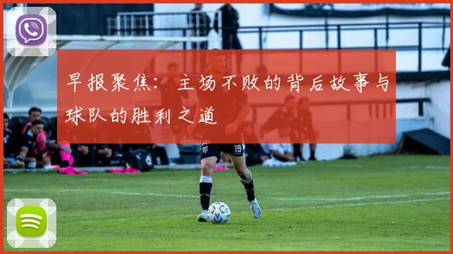 早报聚焦：主场不败的背后故事与球队的胜利之道