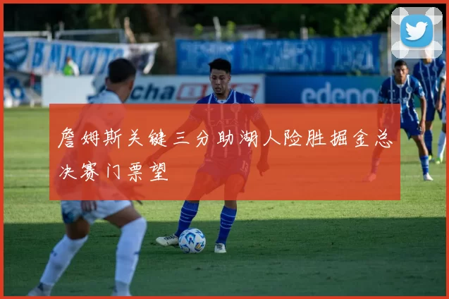 詹姆斯关键三分助湖人险胜掘金总决赛门票望