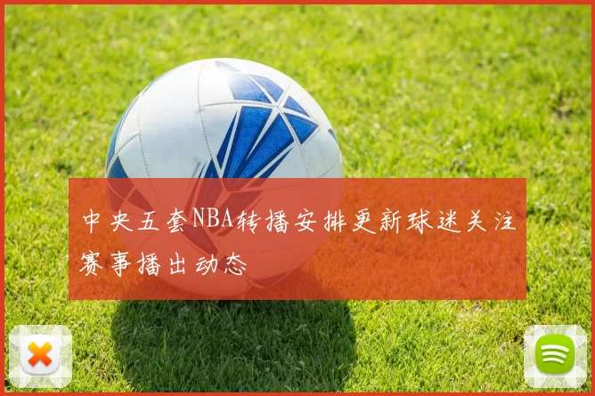 中央五套NBA转播安排更新球迷关注赛事播出动态