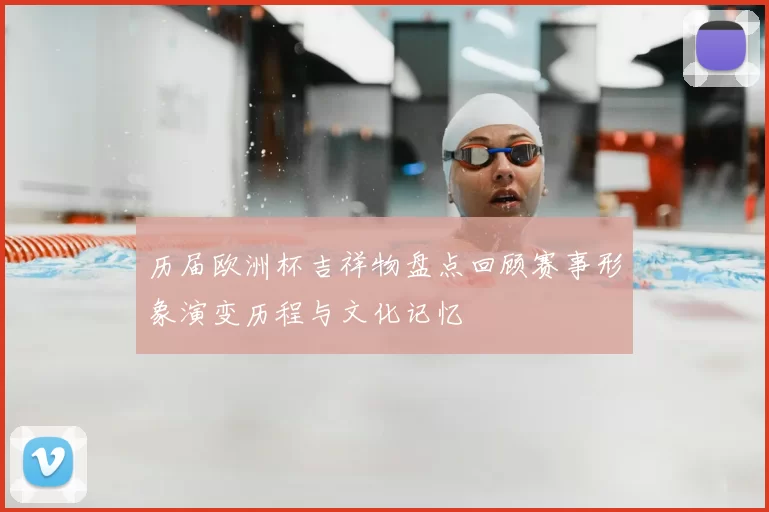 历届欧洲杯吉祥物盘点回顾赛事形象演变历程与文化记忆