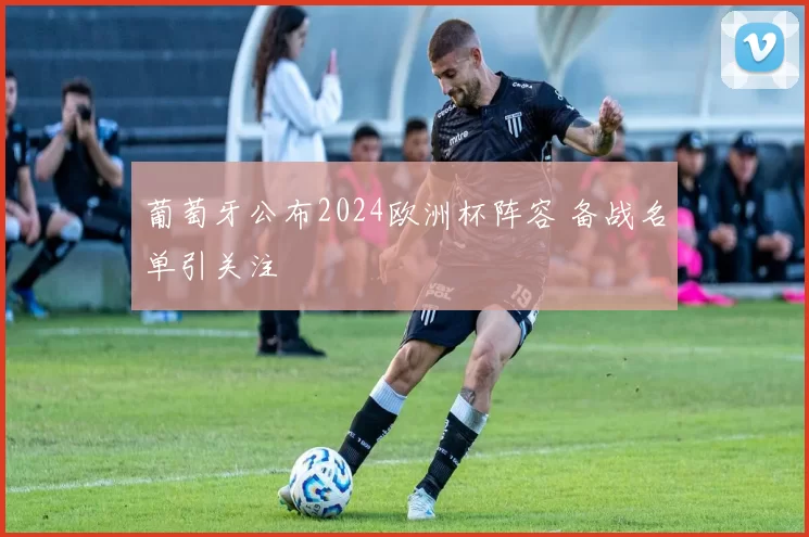 葡萄牙公布2024欧洲杯阵容 备战名单引关注