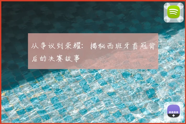 从争议到荣耀：揭秘西班牙首冠背后的决赛故事