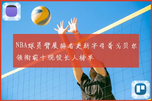 NBA球员臂展排名更新字母哥戈贝尔领衔前十现役长人榜单