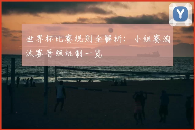 世界杯比赛规则全解析:小组赛淘汰赛晋级机制一览