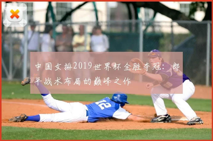 中国女排2019世界杯全胜夺冠:郎平战术布局的巅峰之作