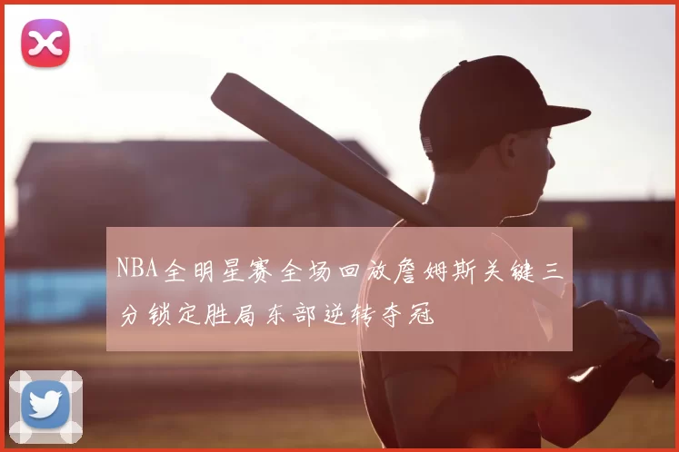 NBA全明星赛全场回放詹姆斯关键三分锁定胜局东部逆转夺冠
