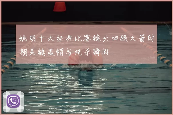 姚明十大经典比赛镜头回顾火箭时期关键盖帽与绝杀瞬间