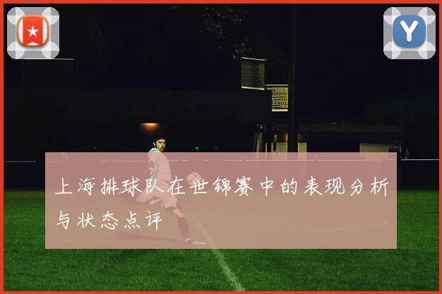 上海排球队在世锦赛中的表现分析与状态点评