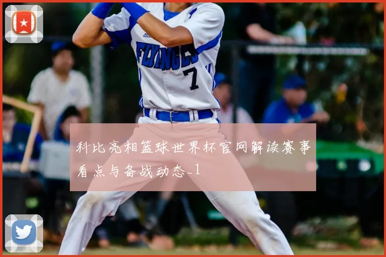 科比亮相篮球世界杯官网解读赛事看点与备战动态_1