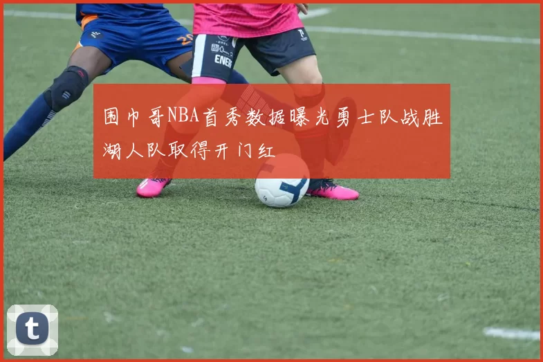 围巾哥NBA首秀数据曝光勇士队战胜湖人队取得开门红