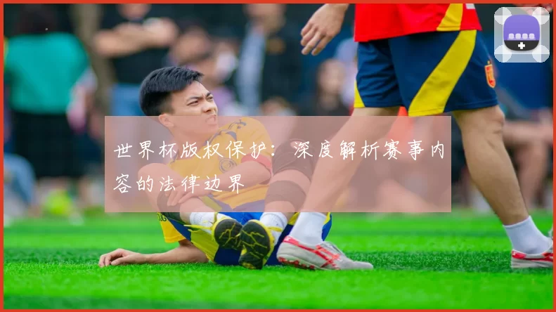 世界杯版权保护：深度解析赛事内容的法律边界
