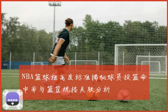 NBA篮球框高度标准揭秘球员投篮命中率与篮筐规格关联分析