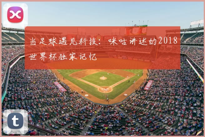 当足球遇见科技：咪咕讲述的2018世界杯独家记忆