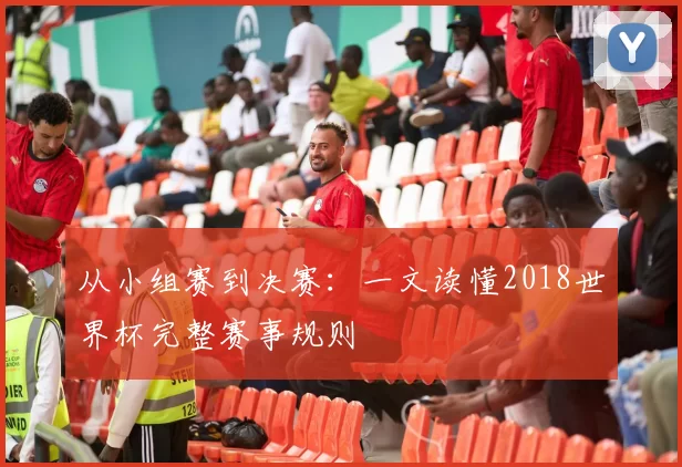 从小组赛到决赛:一文读懂2018世界杯完整赛事规则