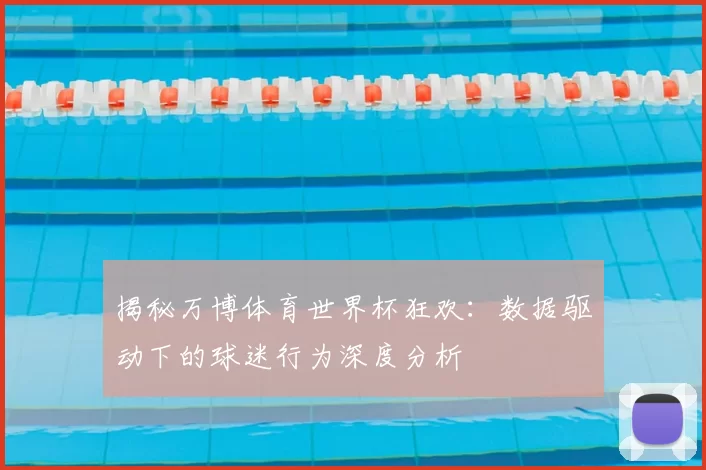 揭秘万博体育世界杯狂欢:数据驱动下的球迷行为深度分析