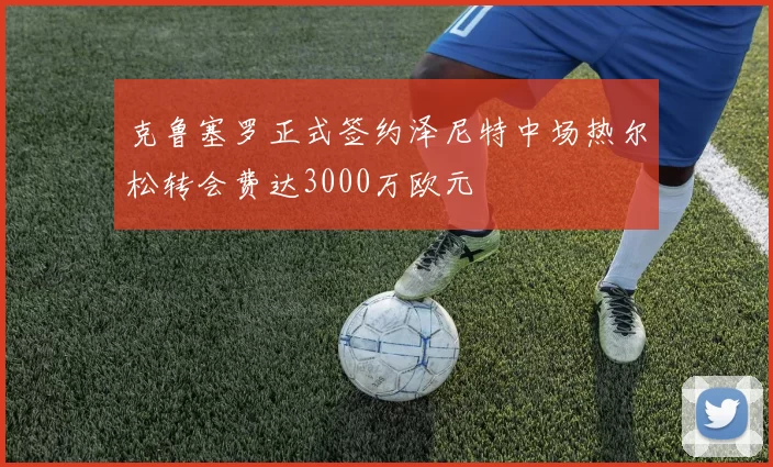 克鲁塞罗正式签约泽尼特中场热尔松转会费达3000万欧元